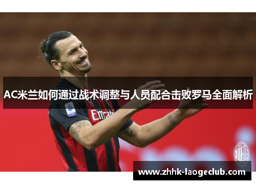 AC米兰如何通过战术调整与人员配合击败罗马全面解析 AC米兰如何通过战术调整与人员配合击败罗马全面解析