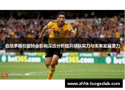 伯恩茅斯引援转会影响深远分析提升球队实力与未来发展潜力 伯恩茅斯引援转会影响深远分析提升球队实力与未来发展潜力