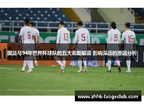 国足与94年世界杯球队的五大差距解读 影响深远的原因分析 国足与94年世界杯球队的五大差距解读 影响深远的原因分析