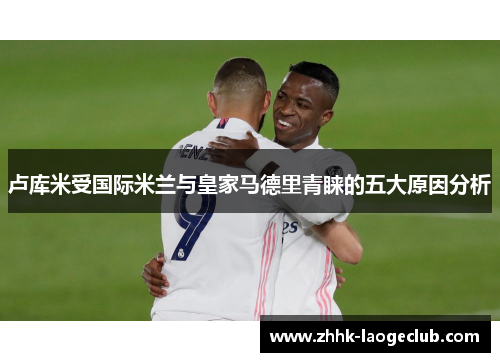 卢库米受国际米兰与皇家马德里青睐的五大原因分析 卢库米受国际米兰与皇家马德里青睐的五大原因分析