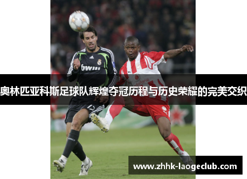 奥林匹亚科斯足球队辉煌夺冠历程与历史荣耀的完美交织 奥林匹亚科斯足球队辉煌夺冠历程与历史荣耀的完美交织