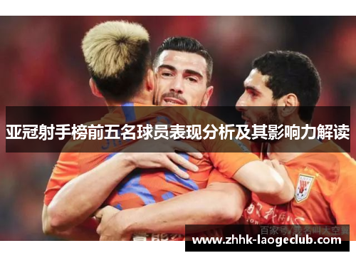 亚冠射手榜前五名球员表现分析及其影响力解读 亚冠射手榜前五名球员表现分析及其影响力解读