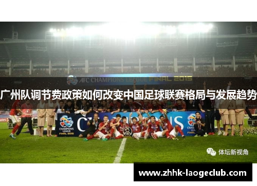 广州队调节费政策如何改变中国足球联赛格局与发展趋势 广州队调节费政策如何改变中国足球联赛格局与发展趋势