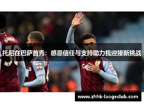 托尼在巴萨首秀:感恩信任与支持助力我迎接新挑战 托尼在巴萨首秀:感恩信任与支持助力我迎接新挑战