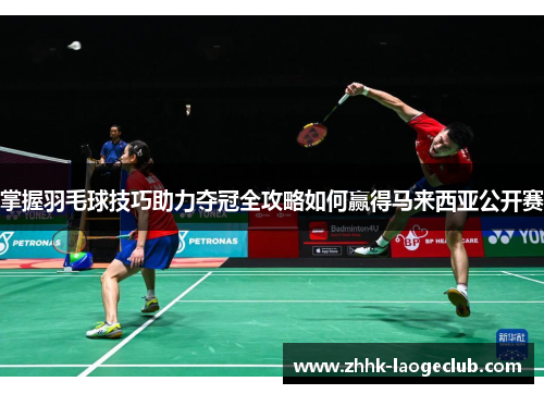 掌握羽毛球技巧助力夺冠全攻略如何赢得马来西亚公开赛 掌握羽毛球技巧助力夺冠全攻略如何赢得马来西亚公开赛