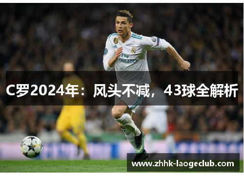 C罗2024年:风头不减,43球全解析 C罗2024年:风头不减,43球全解析