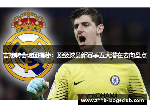 吉翔转会谜团揭秘:顶级球员新赛季五大潜在去向盘点 吉翔转会谜团揭秘:顶级球员新赛季五大潜在去向盘点