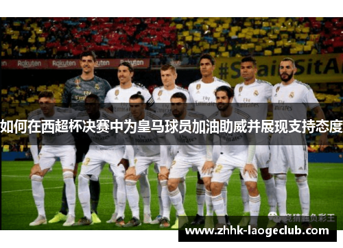 如何在西超杯决赛中为皇马球员加油助威并展现支持态度 如何在西超杯决赛中为皇马球员加油助威并展现支持态度