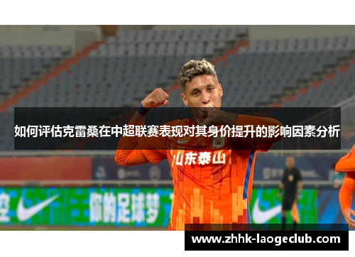 如何评估克雷桑在中超联赛表现对其身价提升的影响因素分析 如何评估克雷桑在中超联赛表现对其身价提升的影响因素分析