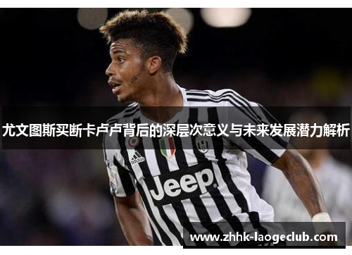 尤文图斯买断卡卢卢背后的深层次意义与未来发展潜力解析 尤文图斯买断卡卢卢背后的深层次意义与未来发展潜力解析