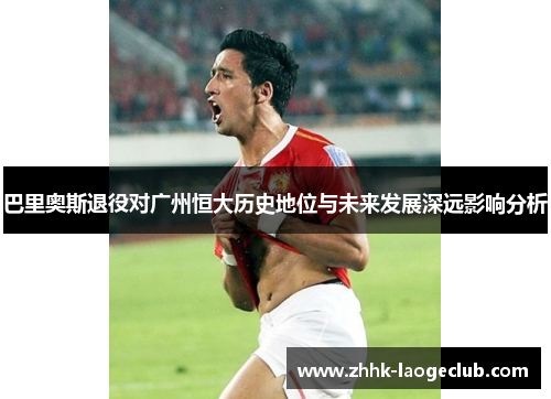 巴里奥斯退役对广州恒大历史地位与未来发展深远影响分析 巴里奥斯退役对广州恒大历史地位与未来发展深远影响分析