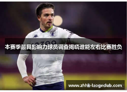 本赛季最具影响力球员调查揭晓谁能左右比赛胜负 本赛季最具影响力球员调查揭晓谁能左右比赛胜负