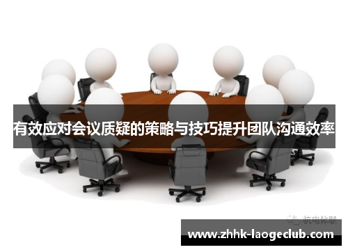 有效应对会议质疑的策略与技巧提升团队沟通效率 有效应对会议质疑的策略与技巧提升团队沟通效率