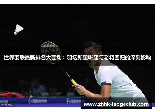 世界羽联最新排名大变动:羽坛新星崛起与老将回归的深刻影响 世界羽联最新排名大变动:羽坛新星崛起与老将回归的深刻影响