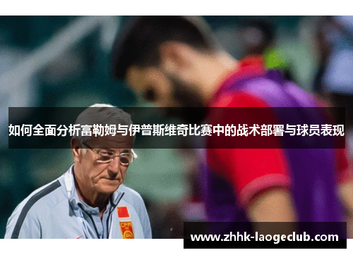 如何全面分析富勒姆与伊普斯维奇比赛中的战术部署与球员表现 如何全面分析富勒姆与伊普斯维奇比赛中的战术部署与球员表现