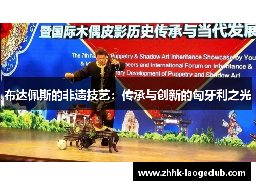 布达佩斯的非遗技艺:传承与创新的匈牙利之光 布达佩斯的非遗技艺:传承与创新的匈牙利之光