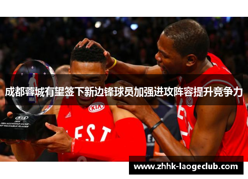 成都蓉城有望签下新边锋球员加强进攻阵容提升竞争力 成都蓉城有望签下新边锋球员加强进攻阵容提升竞争力