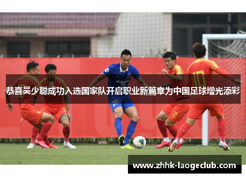 恭喜吴少聪成功入选国家队开启职业新篇章为中国足球增光添彩 恭喜吴少聪成功入选国家队开启职业新篇章为中国足球增光添彩