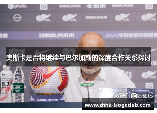 奥斯卡是否将继续与巴尔加斯的深度合作关系探讨 奥斯卡是否将继续与巴尔加斯的深度合作关系探讨