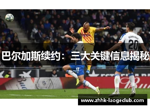 巴尔加斯续约:三大关键信息揭秘 巴尔加斯续约:三大关键信息揭秘