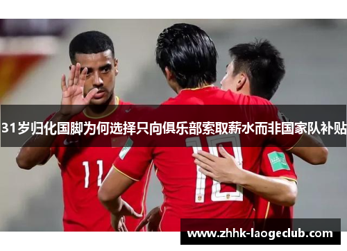 31岁归化国脚为何选择只向俱乐部索取薪水而非国家队补贴 31岁归化国脚为何选择只向俱乐部索取薪水而非国家队补贴