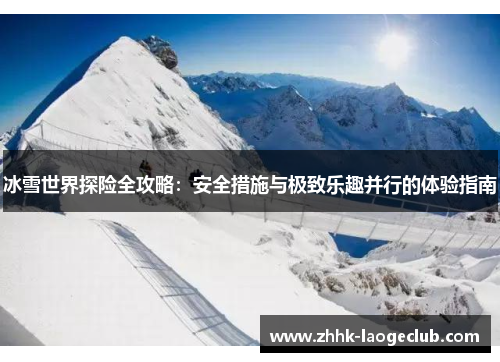 冰雪世界探险全攻略:安全措施与极致乐趣并行的体验指南 冰雪世界探险全攻略:安全措施与极致乐趣并行的体验指南