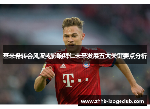 基米希转会风波或影响拜仁未来发展五大关键要点分析 基米希转会风波或影响拜仁未来发展五大关键要点分析