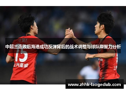 中超三连败后海港成功反弹背后的战术调整与球队凝聚力分析 中超三连败后海港成功反弹背后的战术调整与球队凝聚力分析