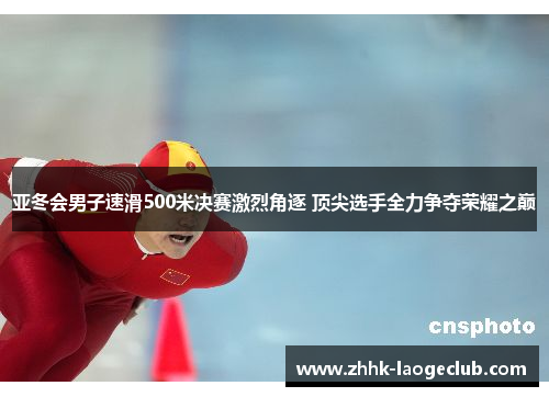 亚冬会男子速滑500米决赛激烈角逐 顶尖选手全力争夺荣耀之巅 亚冬会男子速滑500米决赛激烈角逐 顶尖选手全力争夺荣耀之巅