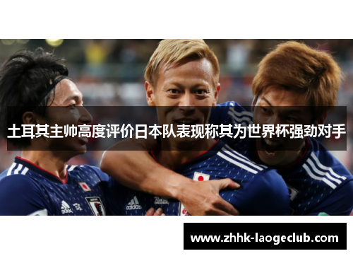 土耳其主帅高度评价日本队表现称其为世界杯强劲对手 土耳其主帅高度评价日本队表现称其为世界杯强劲对手