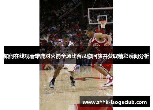如何在线观看雄鹿对火箭全场比赛录像回放并获取精彩瞬间分析 如何在线观看雄鹿对火箭全场比赛录像回放并获取精彩瞬间分析