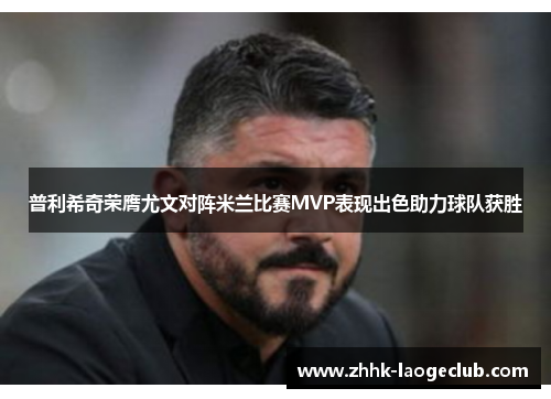 普利希奇荣膺尤文对阵米兰比赛MVP表现出色助力球队获胜 普利希奇荣膺尤文对阵米兰比赛MVP表现出色助力球队获胜