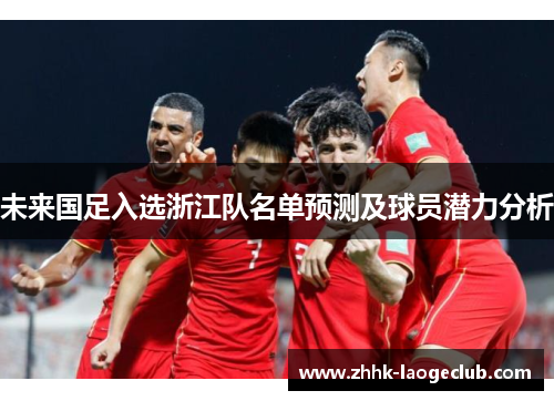 未来国足入选浙江队名单预测及球员潜力分析 未来国足入选浙江队名单预测及球员潜力分析