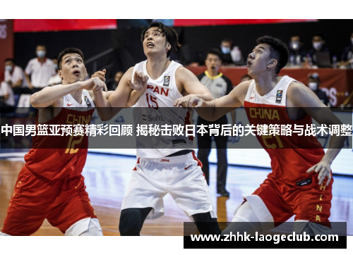 中国男篮亚预赛精彩回顾 揭秘击败日本背后的关键策略与战术调整 中国男篮亚预赛精彩回顾 揭秘击败日本背后的关键策略与战术调整