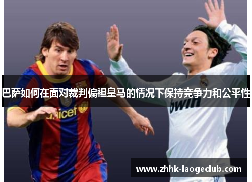 巴萨如何在面对裁判偏袒皇马的情况下保持竞争力和公平性 巴萨如何在面对裁判偏袒皇马的情况下保持竞争力和公平性