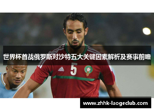 世界杯首战俄罗斯对沙特五大关键因素解析及赛事前瞻 世界杯首战俄罗斯对沙特五大关键因素解析及赛事前瞻