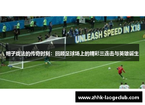 帽子戏法的传奇时刻:回顾足球场上的精彩三连击与英雄诞生 帽子戏法的传奇时刻:回顾足球场上的精彩三连击与英雄诞生