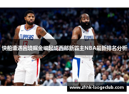 快船遭遇困境掘金崛起成西部新霸主NBA最新排名分析 快船遭遇困境掘金崛起成西部新霸主NBA最新排名分析