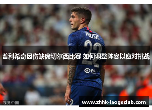 普利希奇因伤缺席切尔西比赛 如何调整阵容以应对挑战 普利希奇因伤缺席切尔西比赛 如何调整阵容以应对挑战