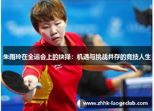 朱雨玲在全运会上的抉择:机遇与挑战并存的竞技人生 朱雨玲在全运会上的抉择:机遇与挑战并存的竞技人生