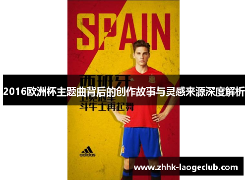 2016欧洲杯主题曲背后的创作故事与灵感来源深度解析 2016欧洲杯主题曲背后的创作故事与灵感来源深度解析