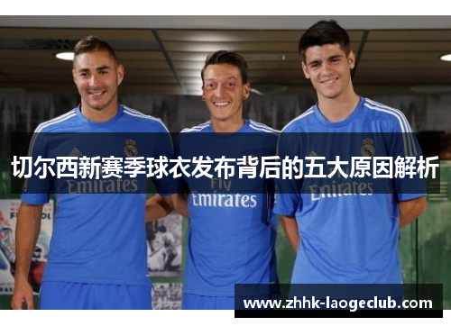 切尔西新赛季球衣发布背后的五大原因解析 切尔西新赛季球衣发布背后的五大原因解析