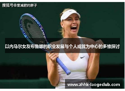 以内马尔女友布鲁娜的职业发展与个人成就为中心的多维探讨 以内马尔女友布鲁娜的职业发展与个人成就为中心的多维探讨