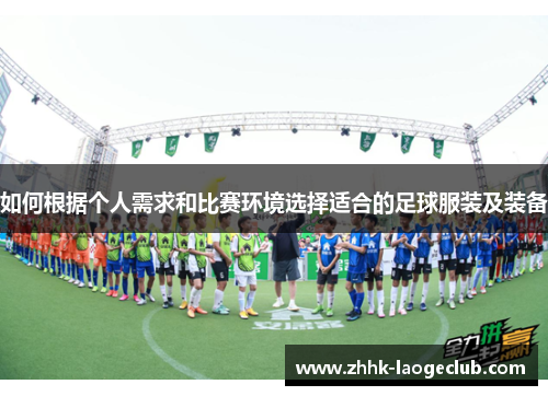 如何根据个人需求和比赛环境选择适合的足球服装及装备 如何根据个人需求和比赛环境选择适合的足球服装及装备