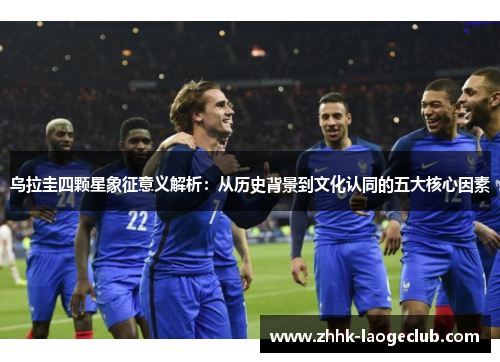乌拉圭四颗星象征意义解析：从历史背景到文化认同的五大核心因素