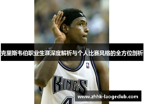 克里斯韦伯职业生涯深度解析与个人比赛风格的全方位剖析 克里斯韦伯职业生涯深度解析与个人比赛风格的全方位剖析
