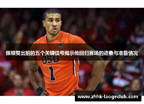 佩顿复出前的五个关键信号揭示他回归赛场的迹象与准备情况