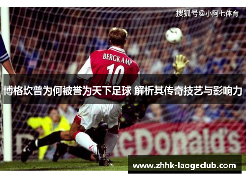 博格坎普为何被誉为天下足球 解析其传奇技艺与影响力 博格坎普为何被誉为天下足球 解析其传奇技艺与影响力