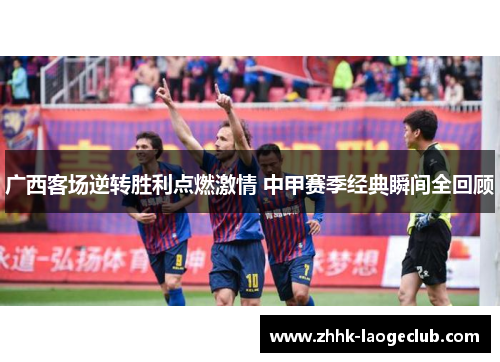 广西客场逆转胜利点燃激情 中甲赛季经典瞬间全回顾 广西客场逆转胜利点燃激情 中甲赛季经典瞬间全回顾