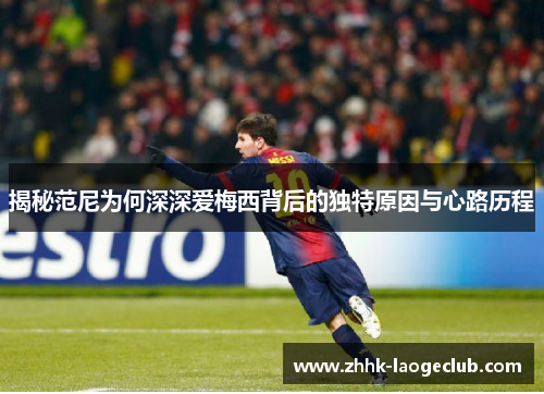 揭秘范尼为何深深爱梅西背后的独特原因与心路历程 揭秘范尼为何深深爱梅西背后的独特原因与心路历程
